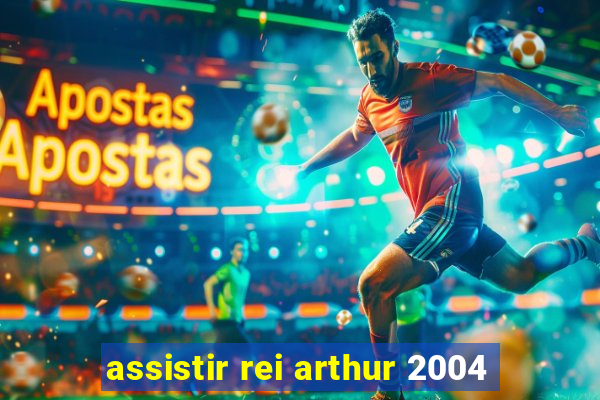 assistir rei arthur 2004